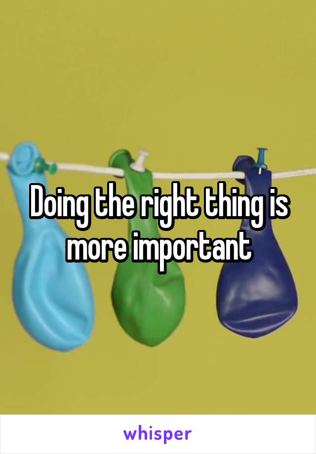 Doing the right thing is more important
