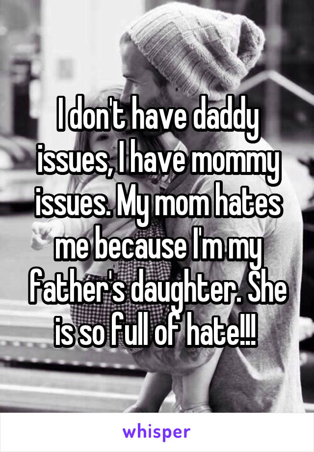 I don't have daddy issues, I have mommy issues. My mom hates me because I'm my father's daughter. She is so full of hate!!! 
