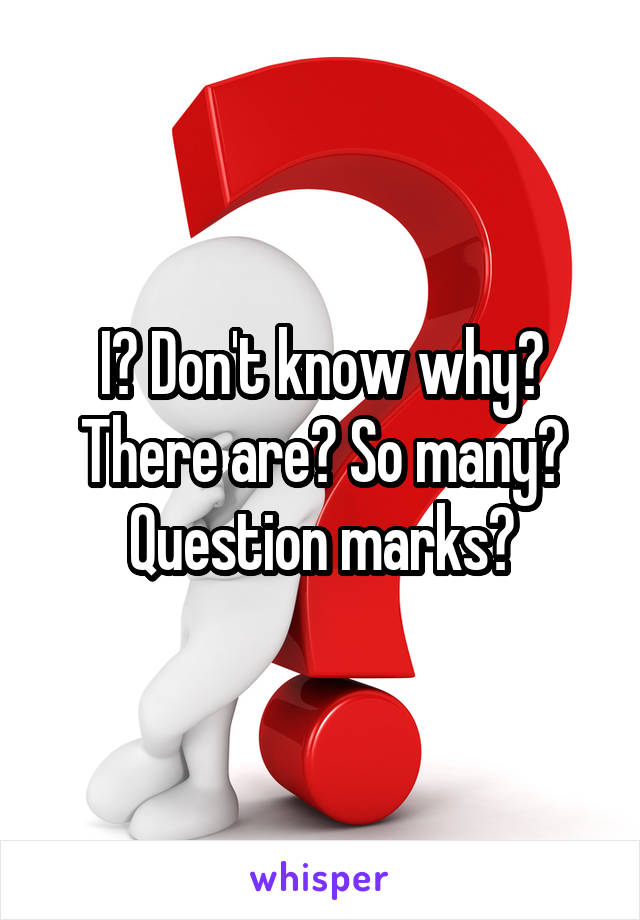 I? Don't know why? There are? So many? Question marks?