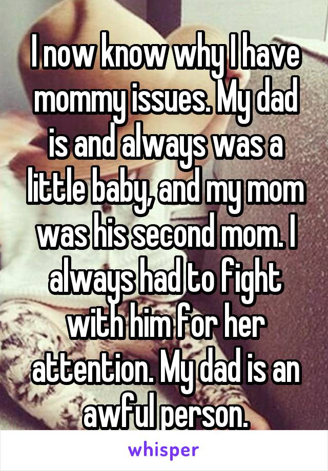 I now know why I have mommy issues. My dad is and always was a little baby, and my mom was his second mom. I always had to fight with him for her attention. My dad is an awful person.