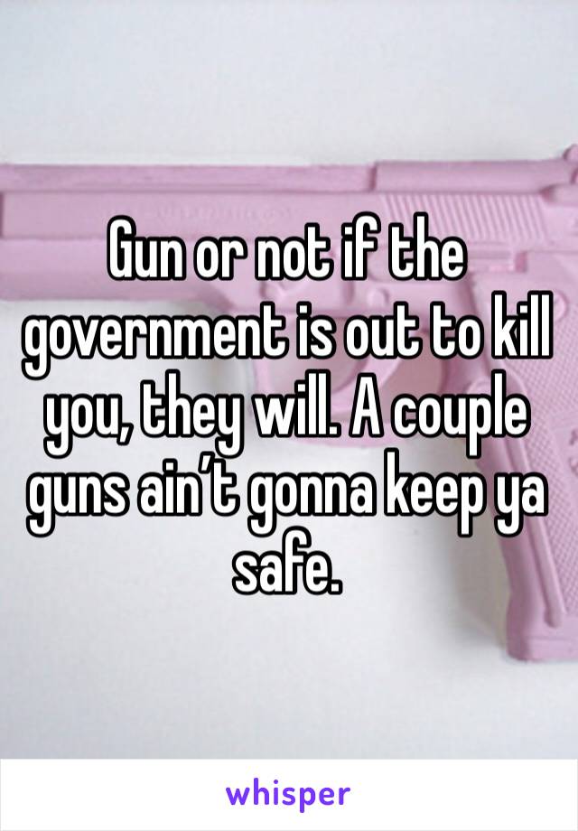 Gun or not if the government is out to kill you, they will. A couple guns ain’t gonna keep ya safe. 