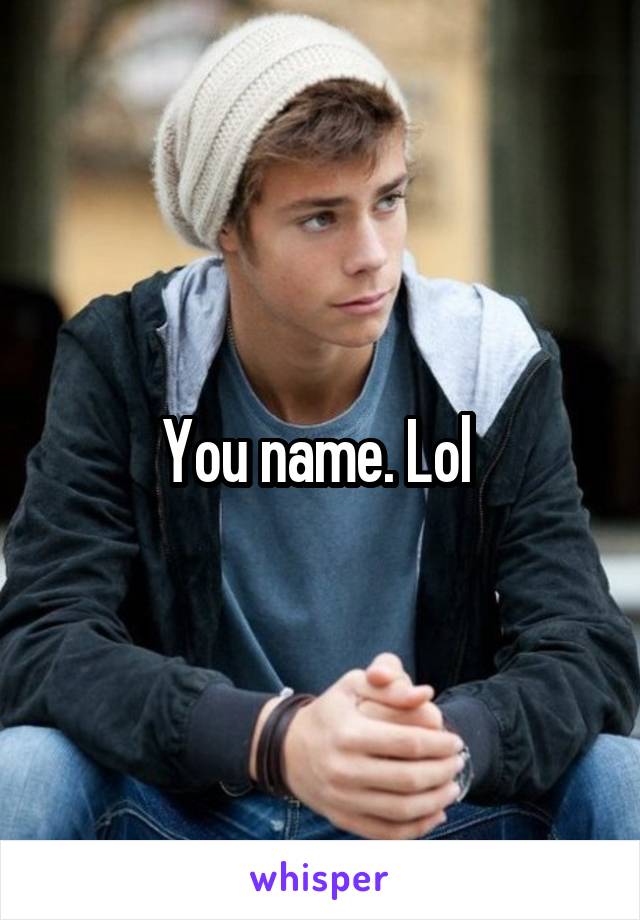 You name. Lol 