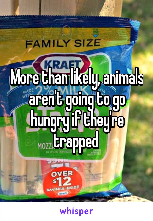 More than likely, animals aren't going to go hungry if they're trapped 