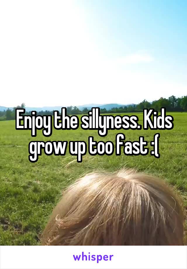 Enjoy the sillyness. Kids grow up too fast :(