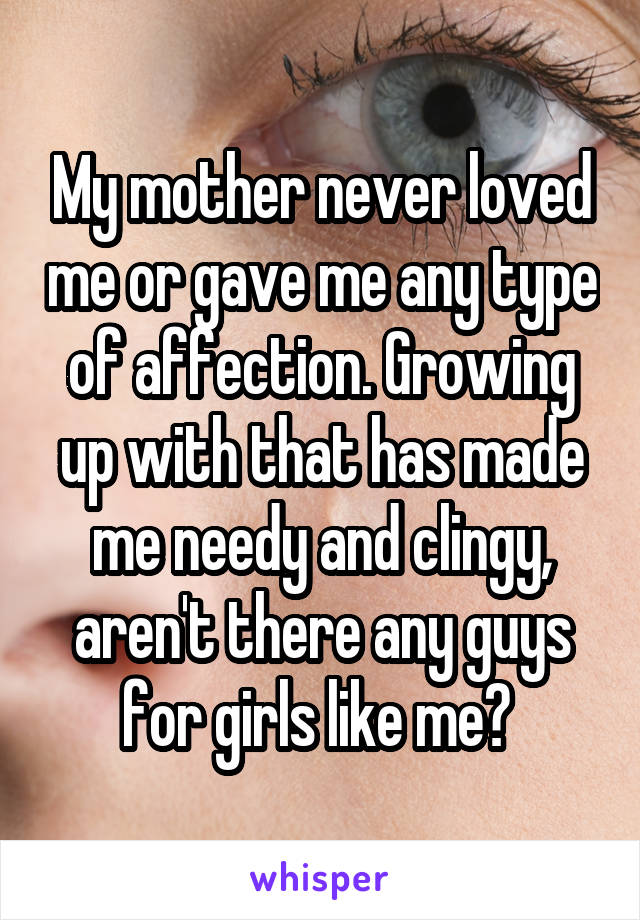 My mother never loved me or gave me any type of affection. Growing up with that has made me needy and clingy, aren't there any guys for girls like me? 