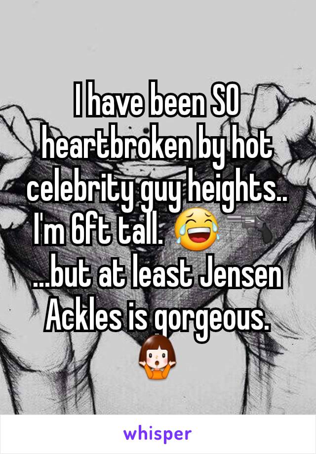 I have been SO heartbroken by hot celebrity guy heights.. I'm 6ft tall. 😂🔫 
...but at least Jensen Ackles is gorgeous. 🤷