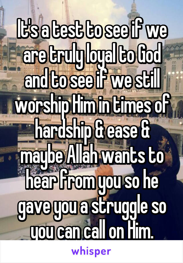 It's a test to see if we are truly loyal to God and to see if we still worship Him in times of hardship & ease & maybe Allah wants to hear from you so he gave you a struggle so you can call on Him.