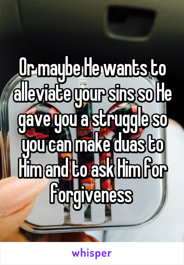 Or maybe He wants to alleviate your sins so He gave you a struggle so you can make duas to Him and to ask Him for forgiveness 