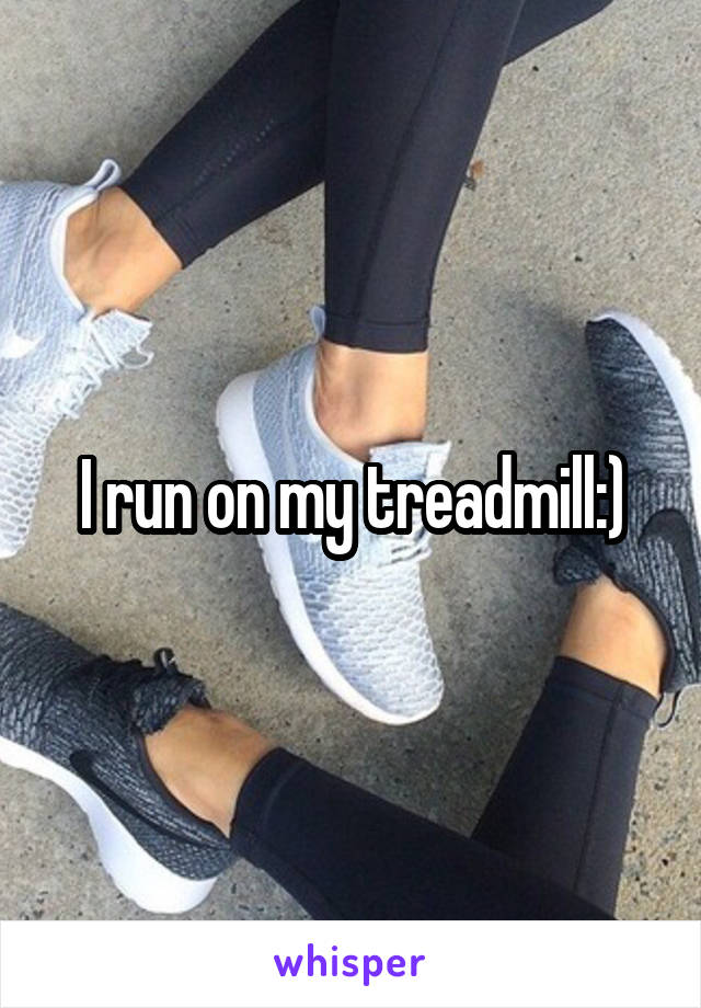 I run on my treadmill:)