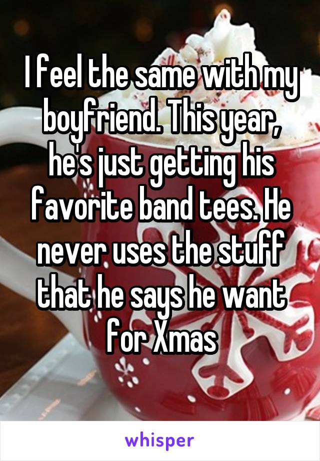 I feel the same with my boyfriend. This year, he's just getting his favorite band tees. He never uses the stuff that he says he want for Xmas
