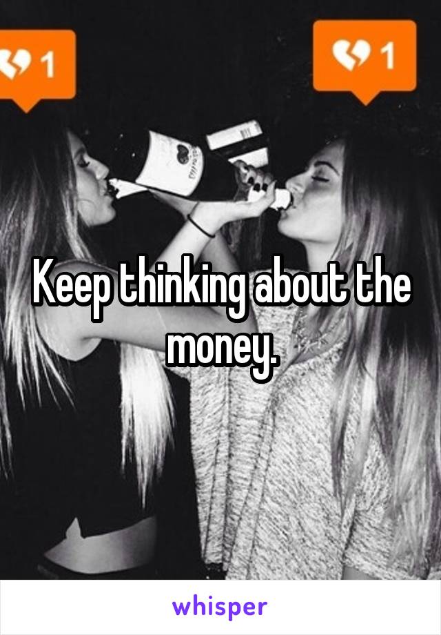 Keep thinking about the money.