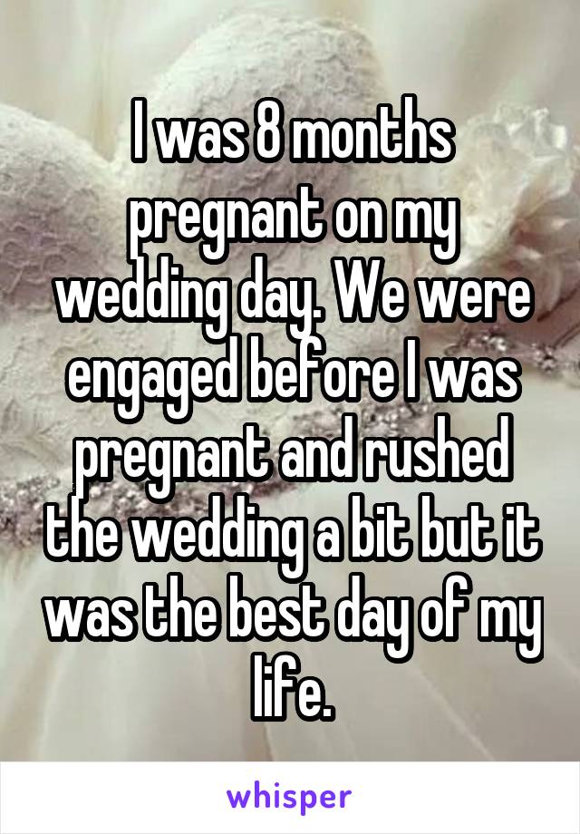 I was 8 months pregnant on my wedding day. We were engaged before I was pregnant and rushed the wedding a bit but it was the best day of my life.
