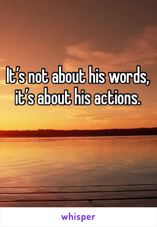 It’s not about his words, it’s about his actions.