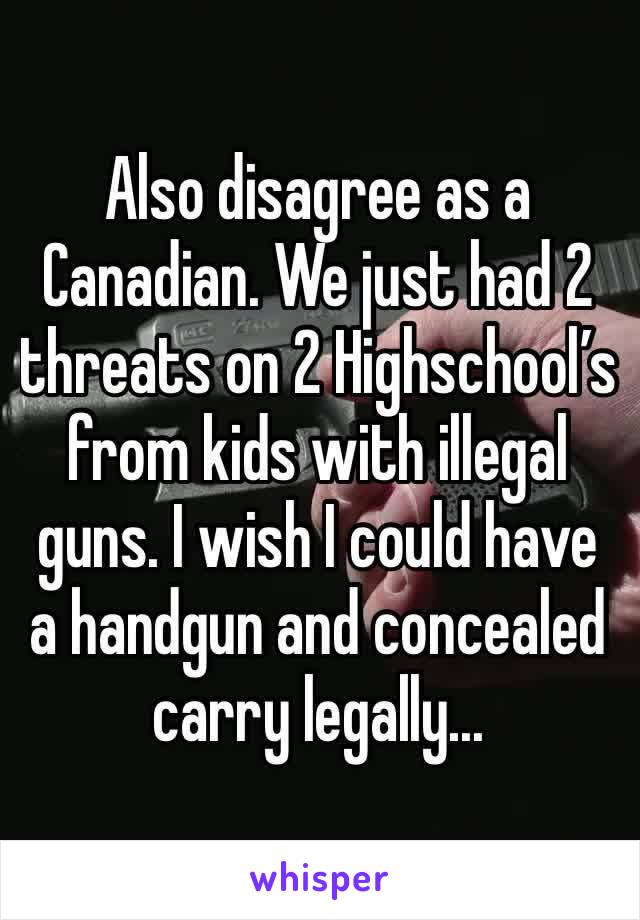 Also disagree as a Canadian. We just had 2 threats on 2 Highschool’s from kids with illegal guns. I wish I could have a handgun and concealed carry legally...