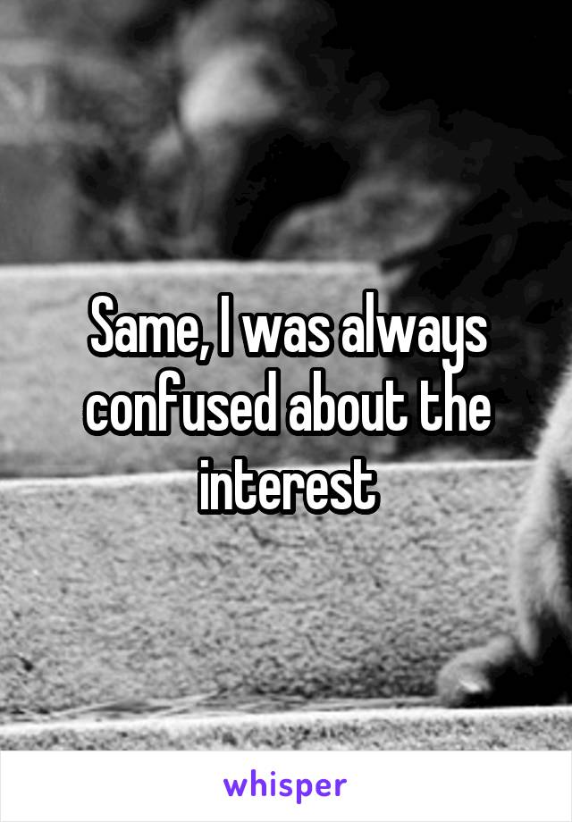 Same, I was always confused about the interest