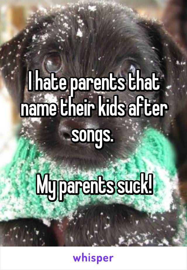 I hate parents that name their kids after songs. 

My parents suck!