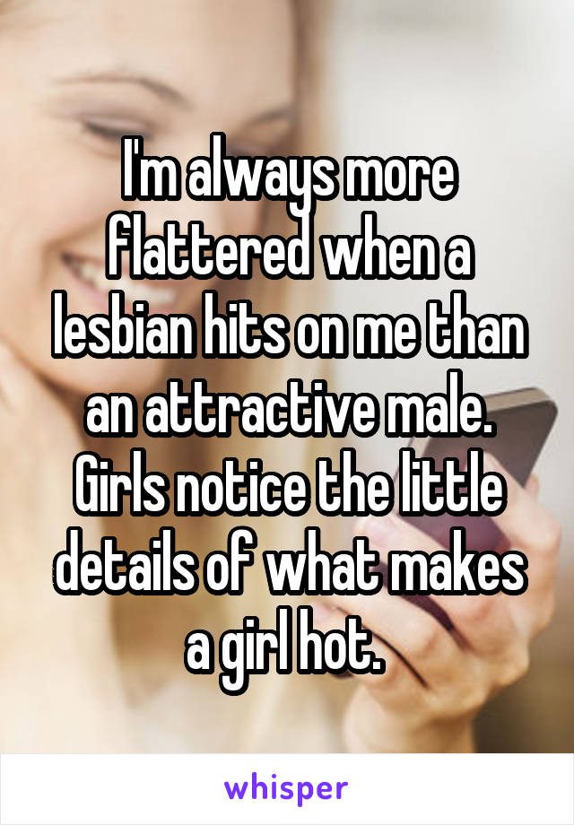 I'm always more flattered when a lesbian hits on me than an attractive male. Girls notice the little details of what makes a girl hot. 