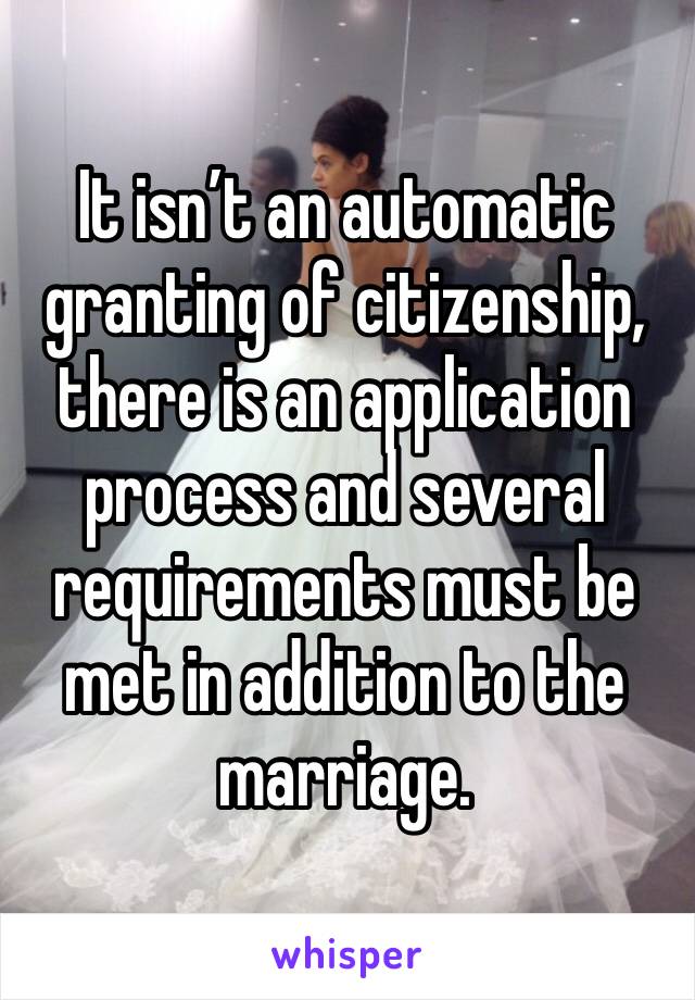 It isn’t an automatic granting of citizenship, there is an application process and several requirements must be met in addition to the marriage.