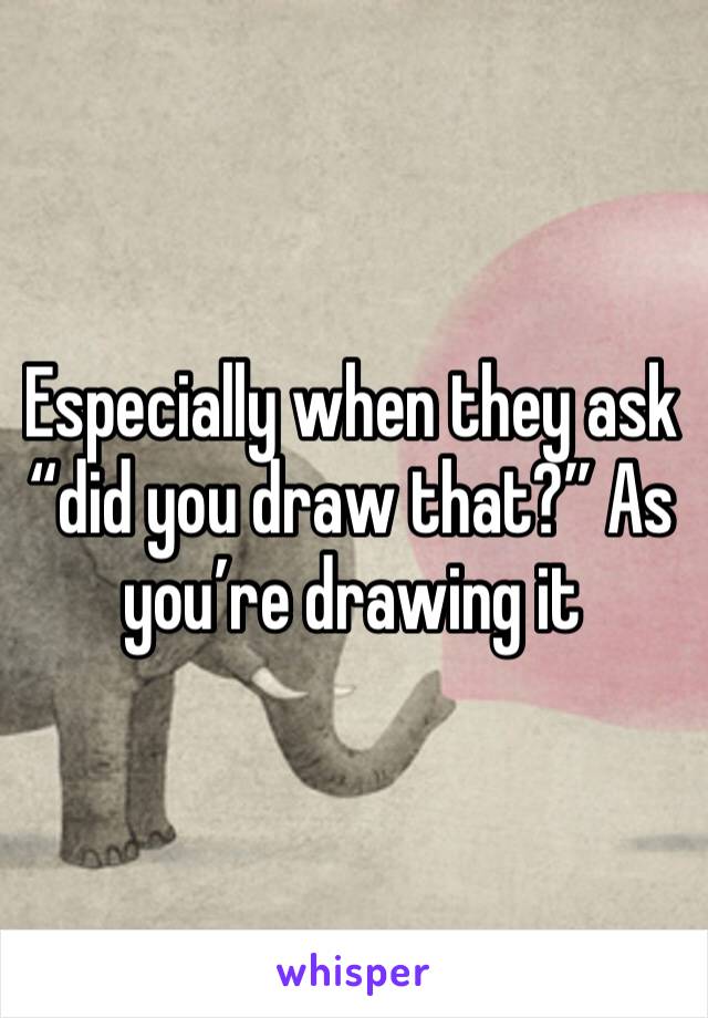Especially when they ask “did you draw that?” As you’re drawing it