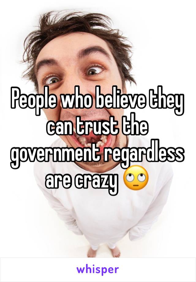 People who believe they can trust the government regardless are crazy 🙄