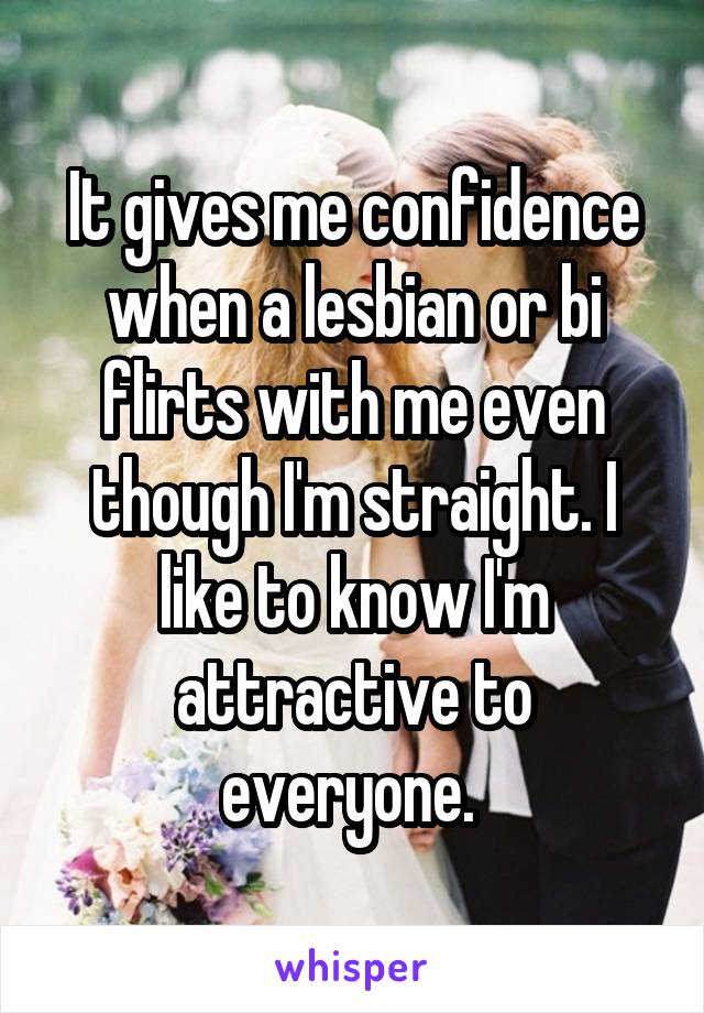 It gives me confidence when a lesbian or bi flirts with me even though I'm straight. I like to know I'm attractive to everyone. 