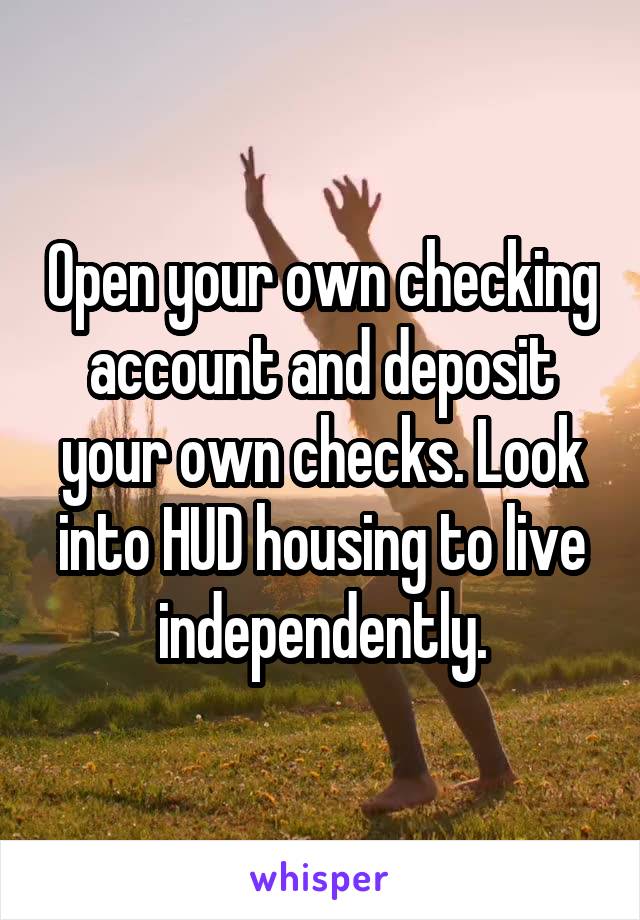 Open your own checking account and deposit your own checks. Look into HUD housing to live independently.