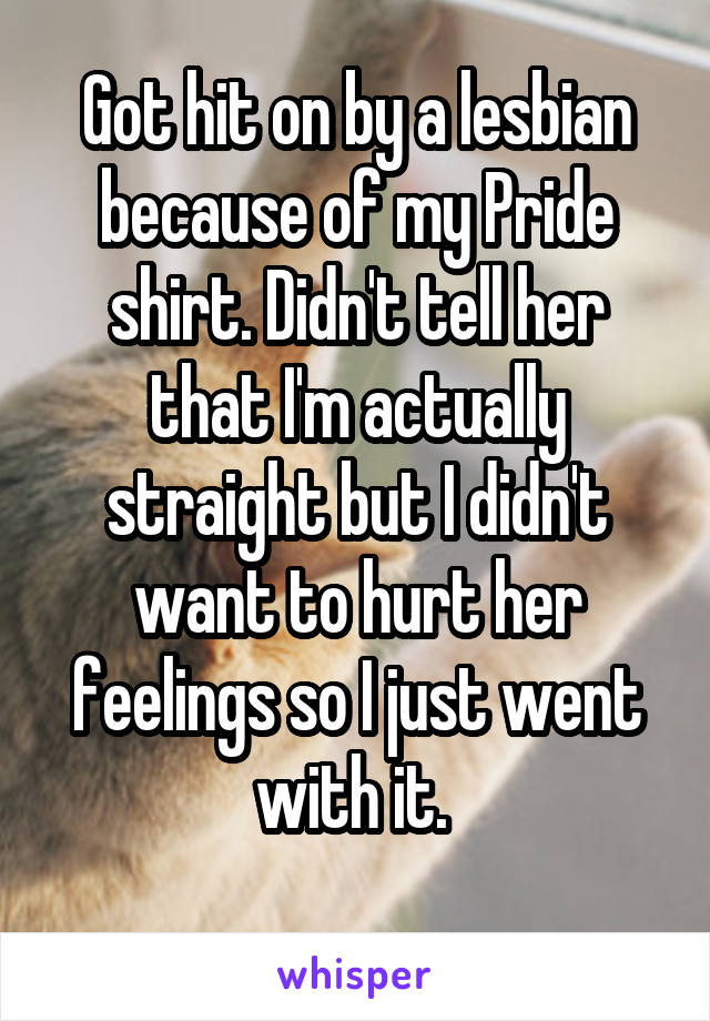 Got hit on by a lesbian because of my Pride shirt. Didn't tell her that I'm actually straight but I didn't want to hurt her feelings so I just went with it. 
