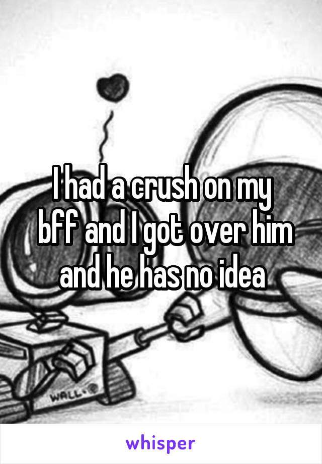 I had a crush on my
 bff and I got over him and he has no idea