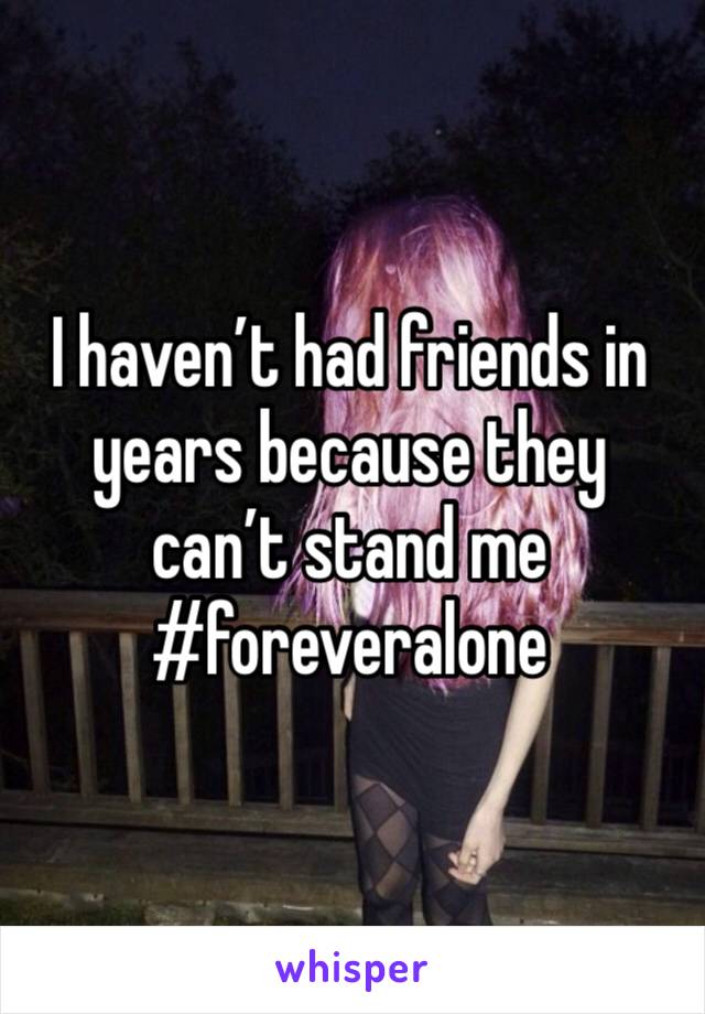I haven’t had friends in years because they can’t stand me 
#foreveralone
