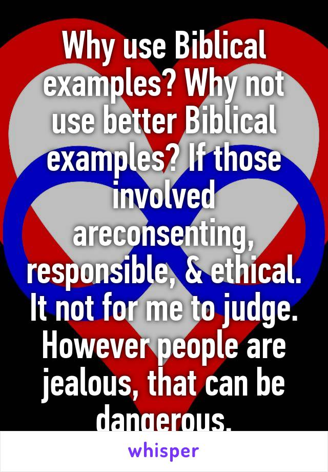 Why use Biblical examples? Why not use better Biblical examples? If those involved areconsenting, responsible, & ethical.
It not for me to judge. However people are jealous, that can be dangerous.