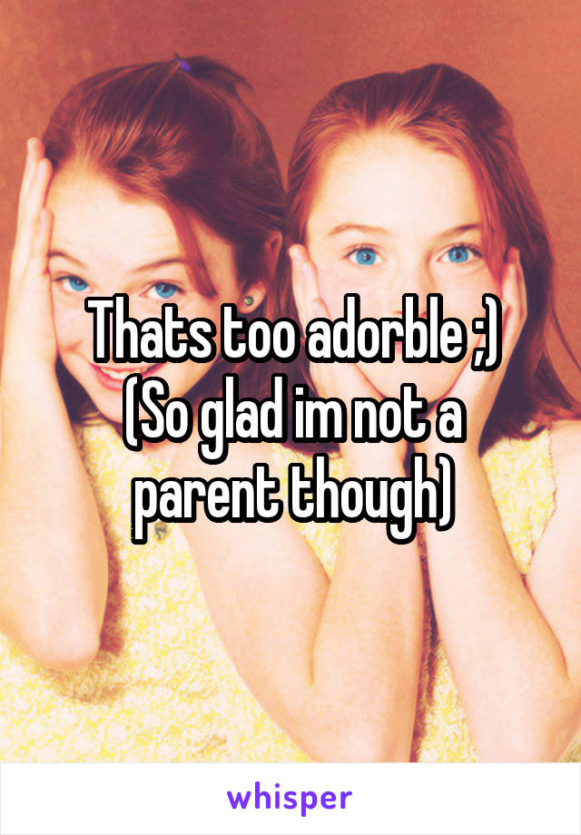 Thats too adorble ;)
(So glad im not a parent though)
