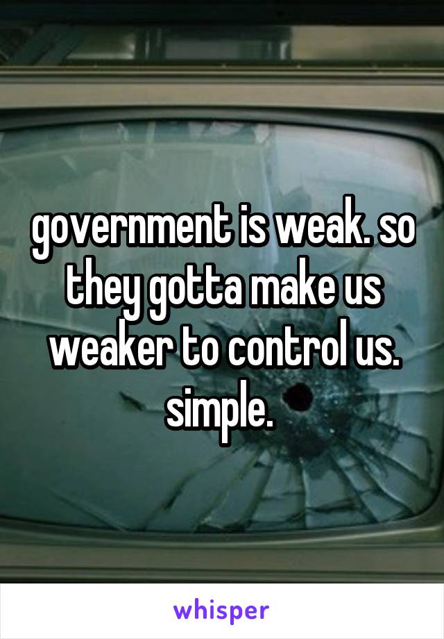 government is weak. so they gotta make us weaker to control us. simple. 