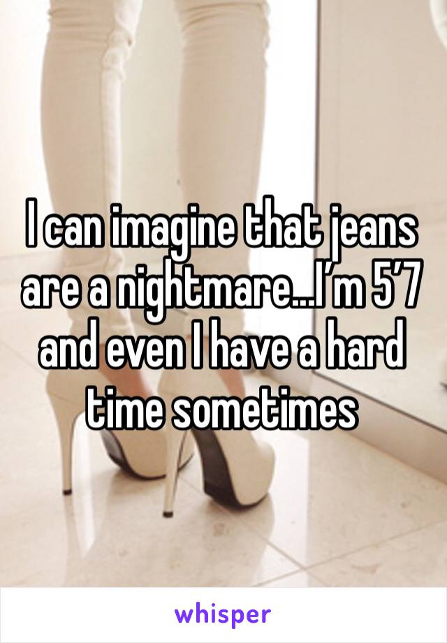 I can imagine that jeans are a nightmare...I’m 5’7 and even I have a hard time sometimes 