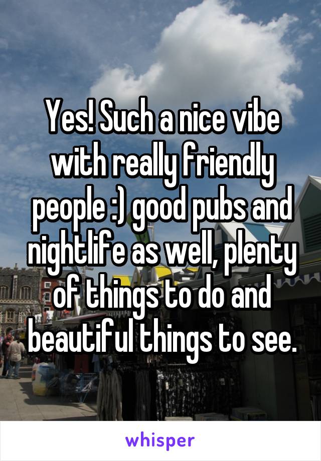 Yes! Such a nice vibe with really friendly people :) good pubs and nightlife as well, plenty of things to do and beautiful things to see.