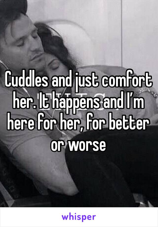Cuddles and just comfort her. It happens and I’m here for her, for better or worse