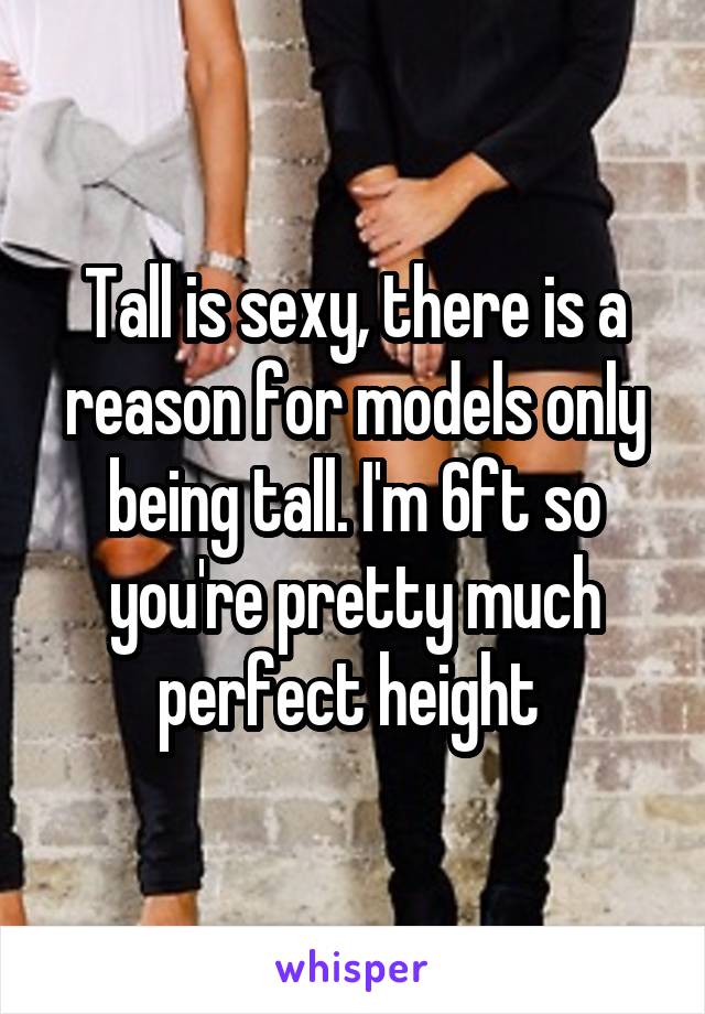 Tall is sexy, there is a reason for models only being tall. I'm 6ft so you're pretty much perfect height 