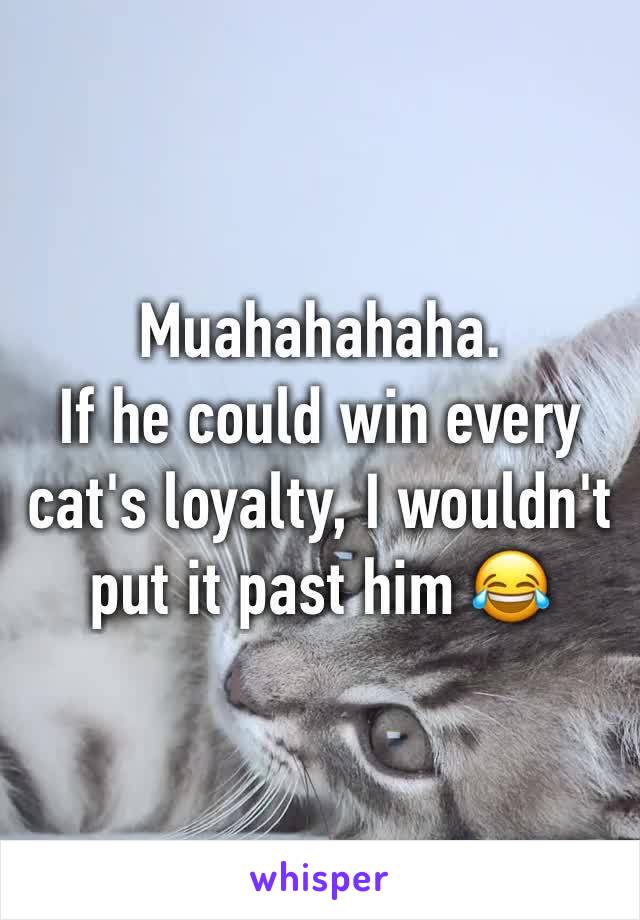 Muahahahaha.
If he could win every cat's loyalty, I wouldn't put it past him 😂
