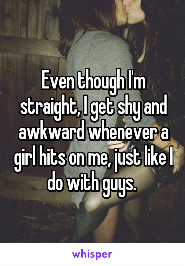Even though I'm straight, I get shy and awkward whenever a girl hits on me, just like I do with guys. 