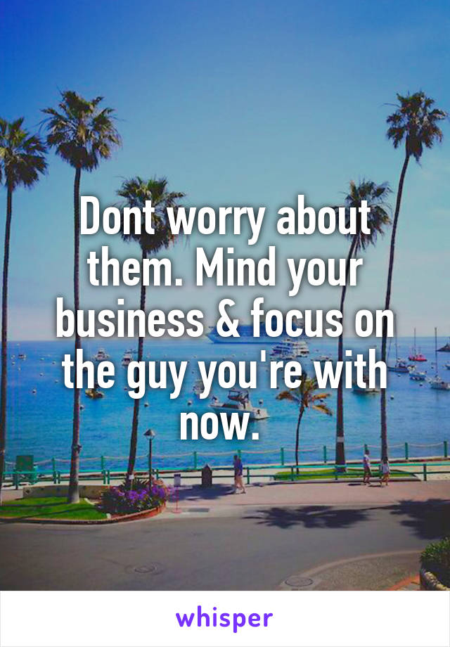 Dont worry about them. Mind your business & focus on the guy you're with now. 