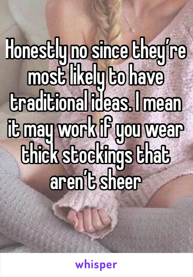 Honestly no since they’re most likely to have traditional ideas. I mean it may work if you wear thick stockings that aren’t sheer