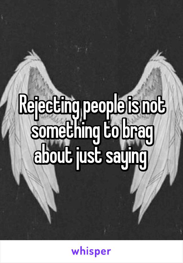 Rejecting people is not something to brag about just saying 