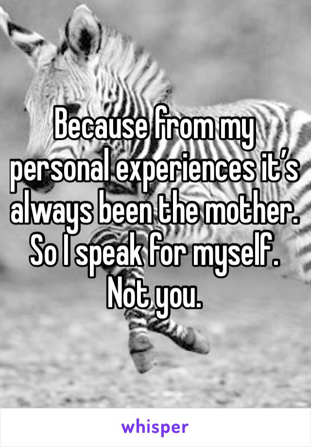 Because from my personal experiences it’s always been the mother.
So I speak for myself.
Not you. 