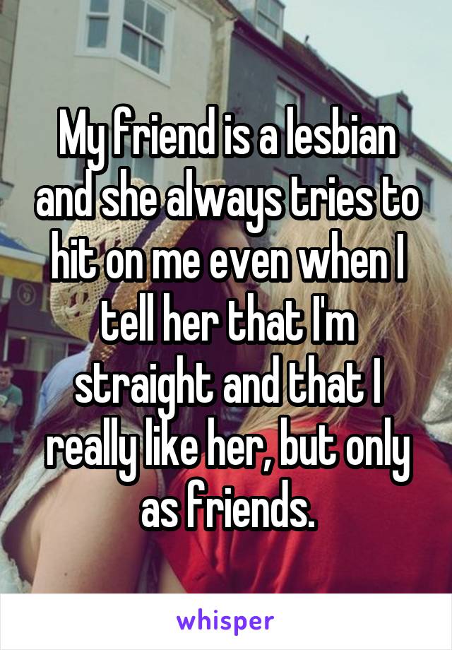 My friend is a lesbian and she always tries to hit on me even when I tell her that I'm straight and that I really like her, but only as friends.