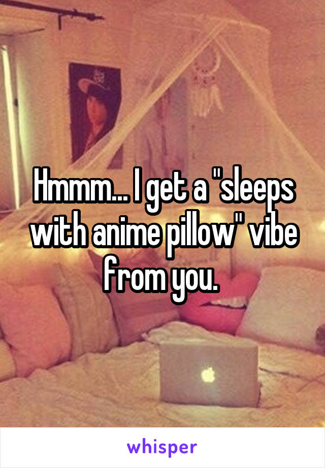 Hmmm... I get a "sleeps with anime pillow" vibe from you. 