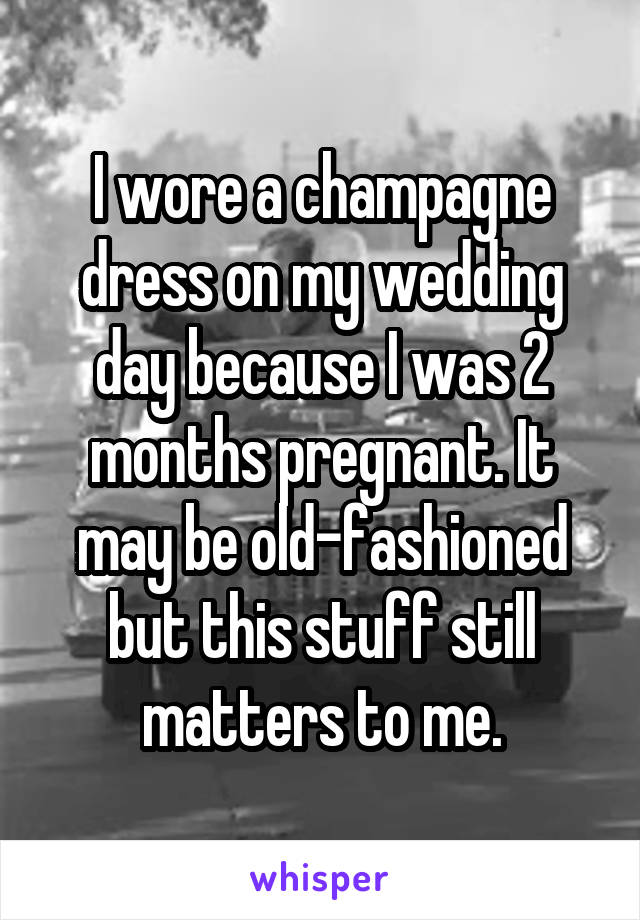 I wore a champagne dress on my wedding day because I was 2 months pregnant. It may be old-fashioned but this stuff still matters to me.