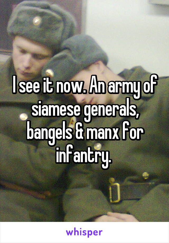 I see it now. An army of siamese generals, bangels & manx for infantry. 