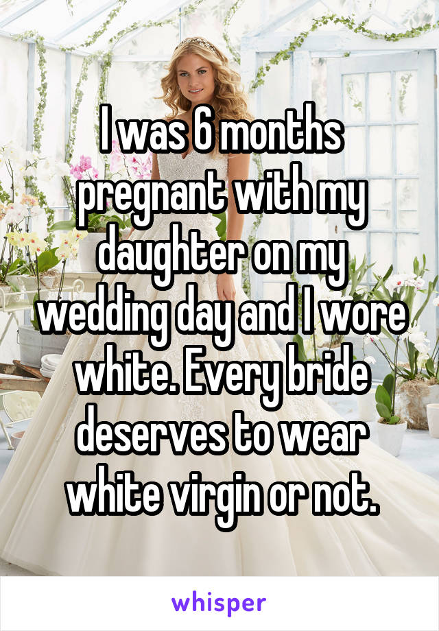 I was 6 months pregnant with my daughter on my wedding day and I wore white. Every bride deserves to wear white virgin or not.