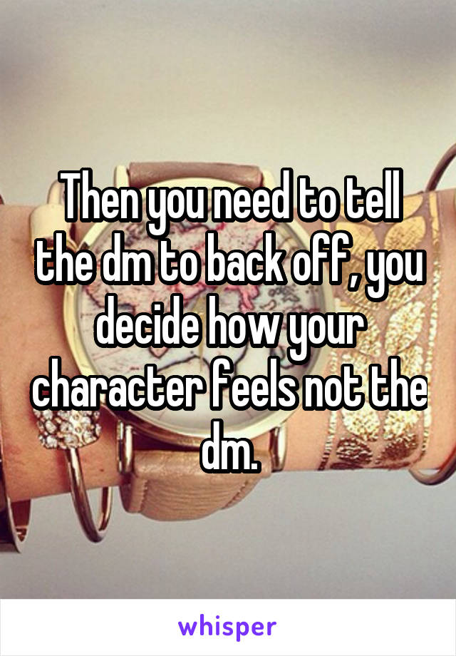 Then you need to tell the dm to back off, you decide how your character feels not the dm.