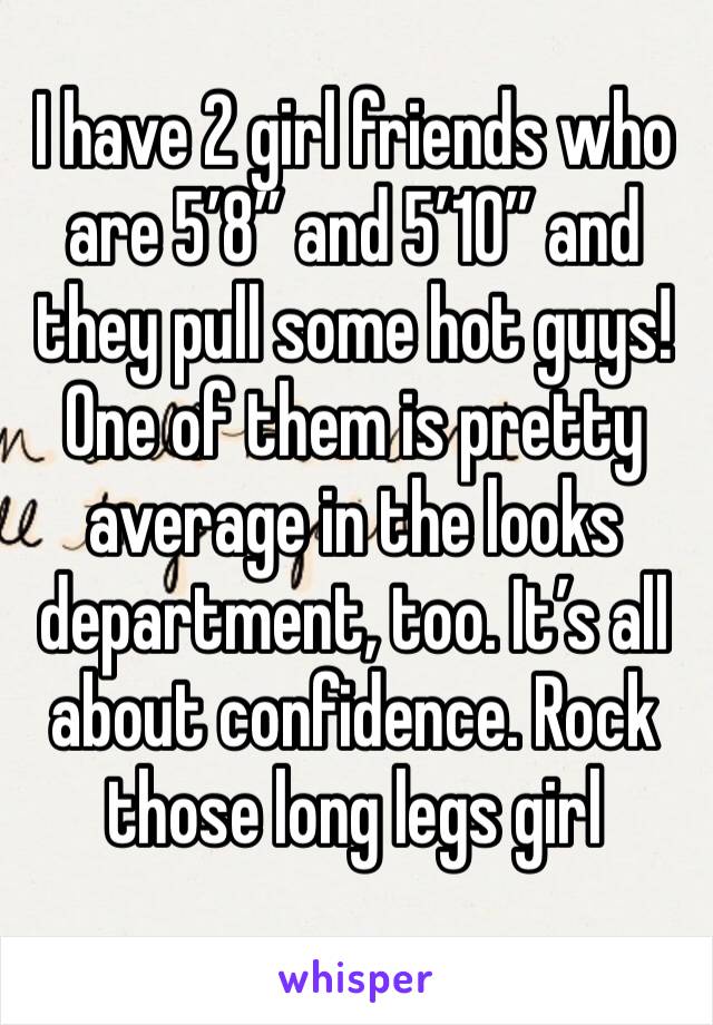 I have 2 girl friends who are 5’8” and 5’10” and they pull some hot guys! One of them is pretty average in the looks department, too. It’s all about confidence. Rock those long legs girl 