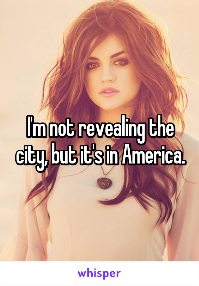 I'm not revealing the city, but it's in America.